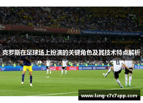 克罗斯在足球场上扮演的关键角色及其技术特点解析