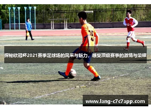 探秘欧冠杯2021赛季足球场的风采与魅力，感受顶级赛事的激情与荣耀