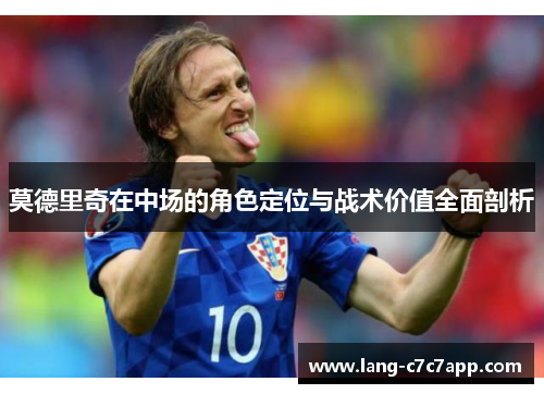莫德里奇在中场的角色定位与战术价值全面剖析