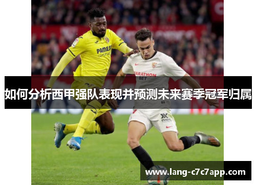如何分析西甲强队表现并预测未来赛季冠军归属 如何分析西甲强队表现并预测未来赛季冠军归属