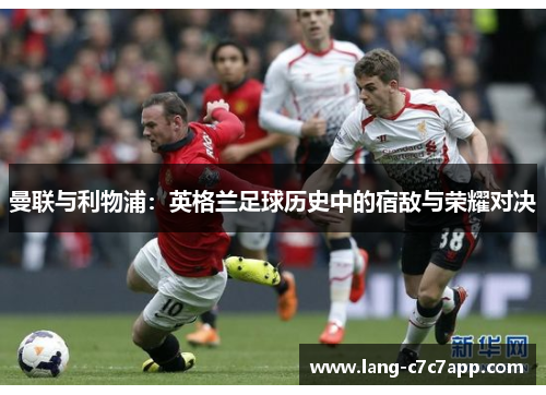 曼联与利物浦：英格兰足球历史中的宿敌与荣耀对决