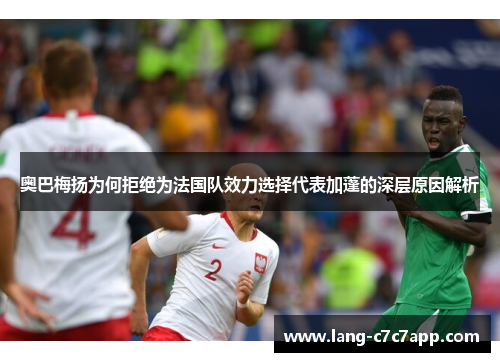 奥巴梅扬为何拒绝为法国队效力选择代表加蓬的深层原因解析 奥巴梅扬为何拒绝为法国队效力选择代表加蓬的深层原因解析