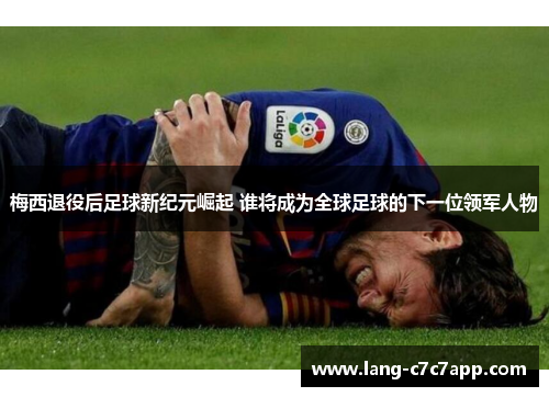 梅西退役后足球新纪元崛起 谁将成为全球足球的下一位领军人物