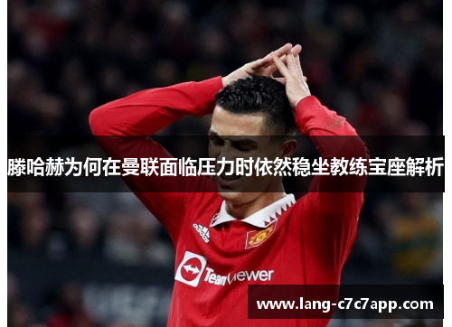 滕哈赫为何在曼联面临压力时依然稳坐教练宝座解析 滕哈赫为何在曼联面临压力时依然稳坐教练宝座解析