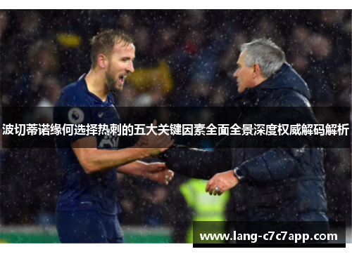 波切蒂诺缘何选择热刺的五大关键因素全面全景深度权威解码解析 波切蒂诺缘何选择热刺的五大关键因素全面全景深度权威解码解析
