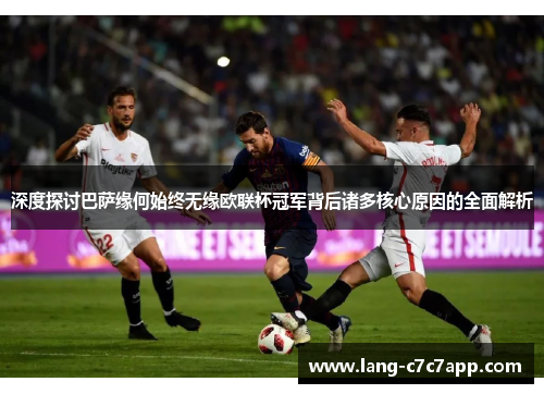 深度探讨巴萨缘何始终无缘欧联杯冠军背后诸多核心原因的全面解析 深度探讨巴萨缘何始终无缘欧联杯冠军背后诸多核心原因的全面解析