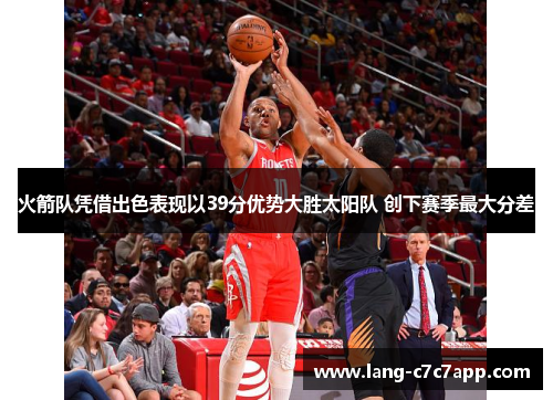 火箭队凭借出色表现以39分优势大胜太阳队 创下赛季最大分差 火箭队凭借出色表现以39分优势大胜太阳队 创下赛季最大分差