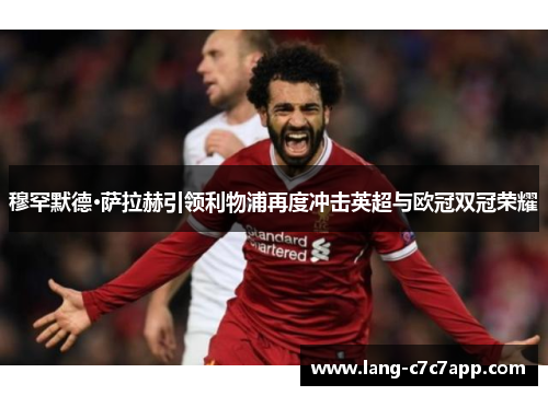 穆罕默德·萨拉赫引领利物浦再度冲击英超与欧冠双冠荣耀 穆罕默德·萨拉赫引领利物浦再度冲击英超与欧冠双冠荣耀