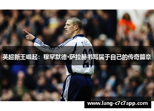 英超新王崛起：穆罕默德·萨拉赫书写属于自己的传奇篇章