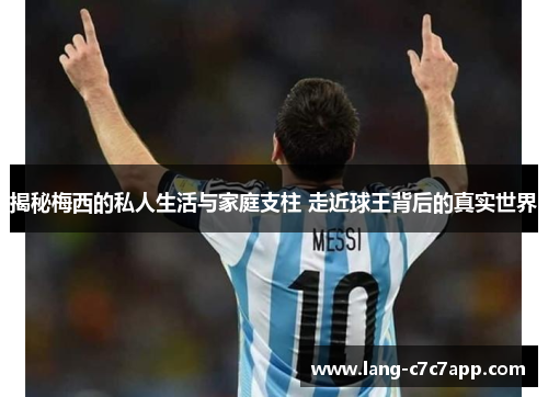 揭秘梅西的私人生活与家庭支柱 走近球王背后的真实世界 揭秘梅西的私人生活与家庭支柱 走近球王背后的真实世界