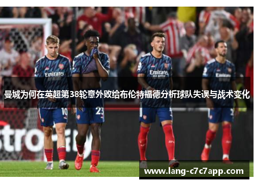 曼城为何在英超第38轮意外败给布伦特福德分析球队失误与战术变化 曼城为何在英超第38轮意外败给布伦特福德分析球队失误与战术变化