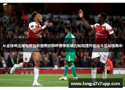 从全球关注度与商业价值看欧联杯赛事影响力如何提升在当今足坛格局中