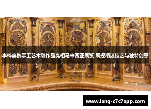 李梓嘉携手工艺木雕作品亮相马来西亚展览 展现精湛技艺与独特创意