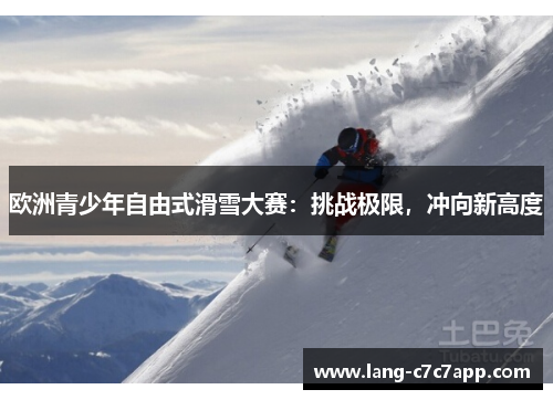 欧洲青少年自由式滑雪大赛:挑战极限,冲向新高度 欧洲青少年自由式滑雪大赛:挑战极限,冲向新高度