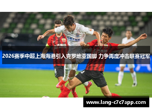 2026赛季中超上海海港引入克罗地亚国脚 力争再度冲击联赛冠军