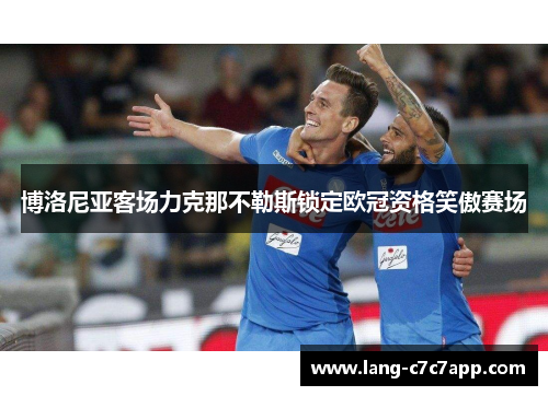 博洛尼亚客场力克那不勒斯锁定欧冠资格笑傲赛场 博洛尼亚客场力克那不勒斯锁定欧冠资格笑傲赛场