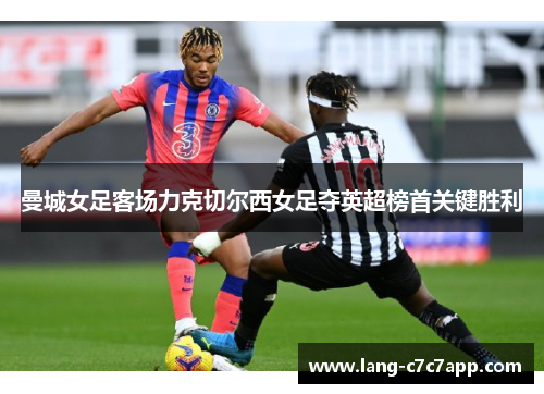 曼城女足客场力克切尔西女足夺英超榜首关键胜利 曼城女足客场力克切尔西女足夺英超榜首关键胜利