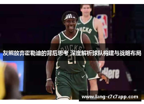 灰熊放弃霍勒迪的背后思考 深度解析球队构建与战略布局 灰熊放弃霍勒迪的背后思考 深度解析球队构建与战略布局