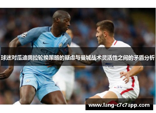 球迷对瓜迪奥拉轮换策略的疑虑与曼城战术灵活性之间的矛盾分析