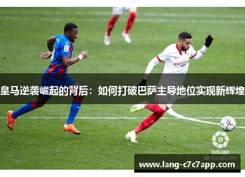 皇马逆袭崛起的背后：如何打破巴萨主导地位实现新辉煌