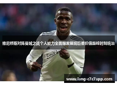维尼修斯对阵曼城之战个人能力全面爆发展现巨星价值巅峰时刻统治