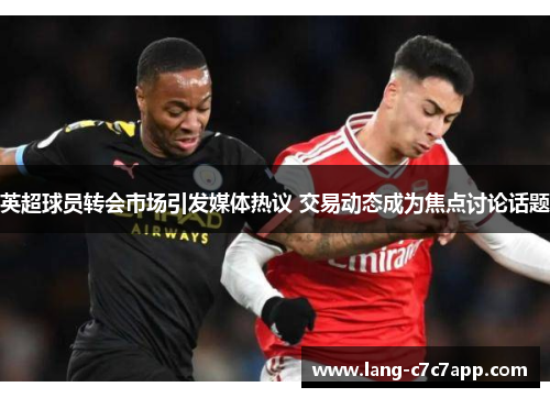 英超球员转会市场引发媒体热议 交易动态成为焦点讨论话题