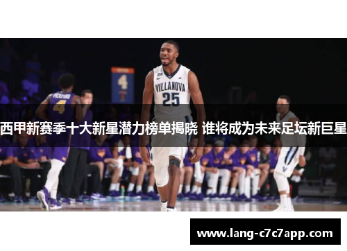西甲新赛季十大新星潜力榜单揭晓 谁将成为未来足坛新巨星
