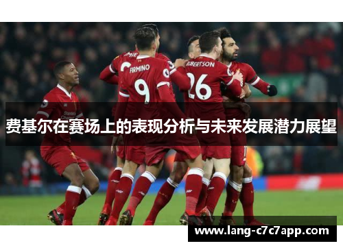 费基尔在赛场上的表现分析与未来发展潜力展望 费基尔在赛场上的表现分析与未来发展潜力展望