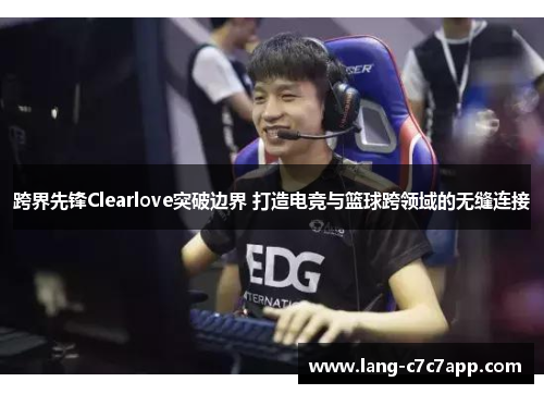 跨界先锋Clearlove突破边界 打造电竞与篮球跨领域的无缝连接 跨界先锋Clearlove突破边界 打造电竞与篮球跨领域的无缝连接